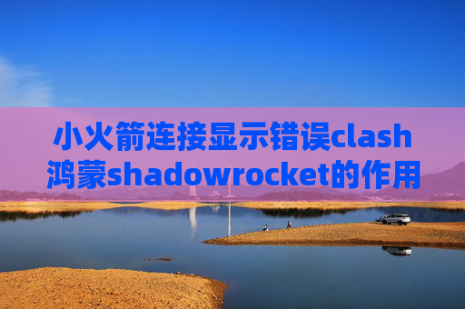 小火箭连接显示错误clash鸿蒙shadowrocket的作用