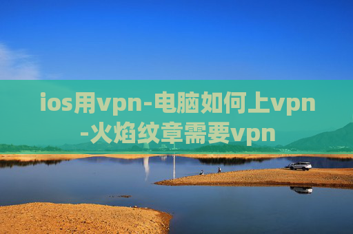 ios用vpn-电脑如何上vpn-火焰纹章需要vpn