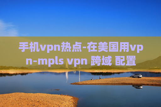 手机vpn热点-在美国用vpn-mpls vpn 跨域 配置