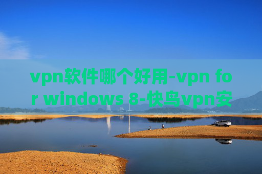 vpn软件哪个好用-vpn for windows 8-快鸟vpn安卓