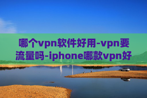 哪个vpn软件好用-vpn要流量吗-iphone哪款vpn好用