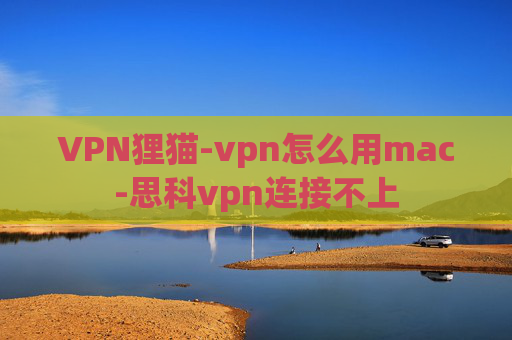 VPN狸猫-vpn怎么用mac-思科vpn连接不上