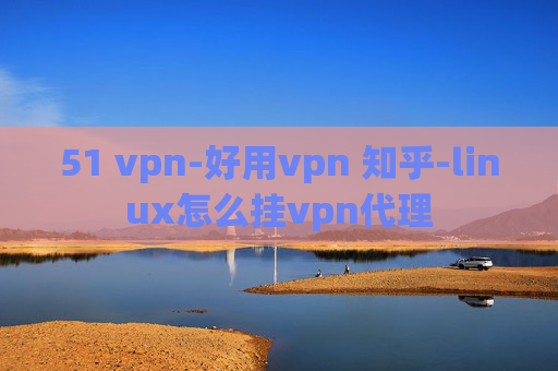 51 vpn-好用vpn 知乎-linux怎么挂vpn代理