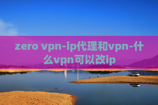 zero vpn-ip代理和vpn-什么vpn可以改ip