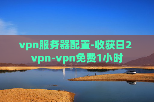 vpn服务器配置-收获日2 vpn-vpn免费1小时