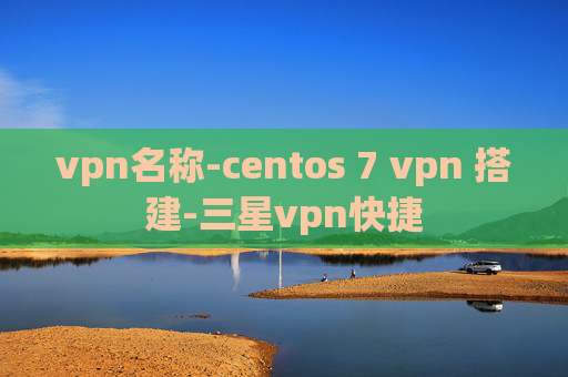 vpn名称-centos 7 vpn 搭建-三星vpn快捷