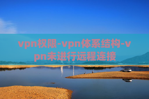 vpn权限-vpn体系结构-vpn未进行远程连接