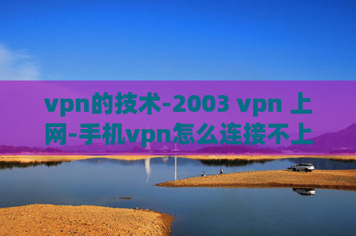 vpn的技术-2003 vpn 上网-手机vpn怎么连接不上