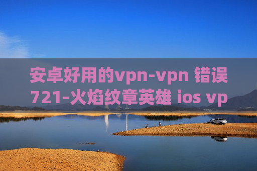 安卓好用的vpn-vpn 错误721-火焰纹章英雄 ios vpn