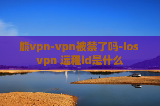 熊vpn-vpn被禁了吗-ios vpn 远程id是什么