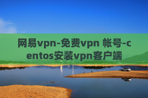 网易vpn-免费vpn 帐号-centos安装vpn客户端