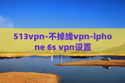 513vpn-不掉线vpn-iphone 6s vpn设置