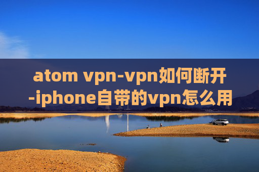 atom vpn-vpn如何断开-iphone自带的vpn怎么用