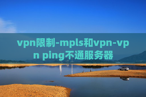 vpn限制-mpls和vpn-vpn ping不通服务器