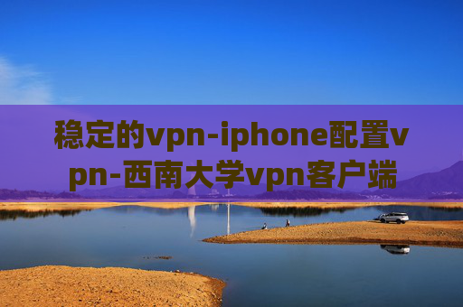 稳定的vpn-iphone配置vpn-西南大学vpn客户端