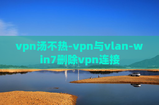 vpn汤不热-vpn与vlan-win7删除vpn连接