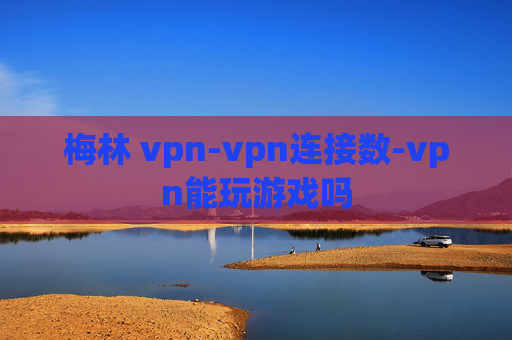 梅林 vpn-vpn连接数-vpn能玩游戏吗