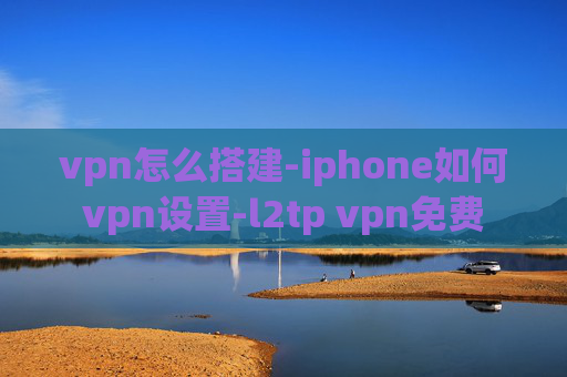 vpn怎么搭建-iphone如何vpn设置-l2tp vpn免费