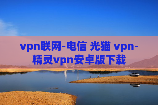 vpn联网-电信 光猫 vpn-精灵vpn安卓版下载