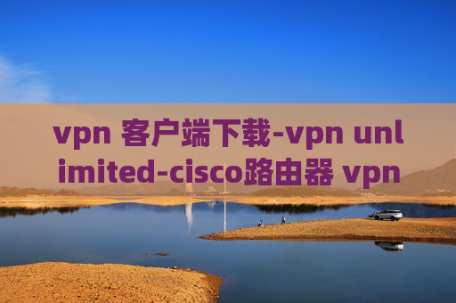 vpn 客户端下载-vpn unlimited-cisco路由器 vpn设置