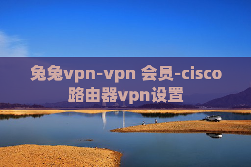 兔兔vpn-vpn 会员-cisco路由器vpn设置