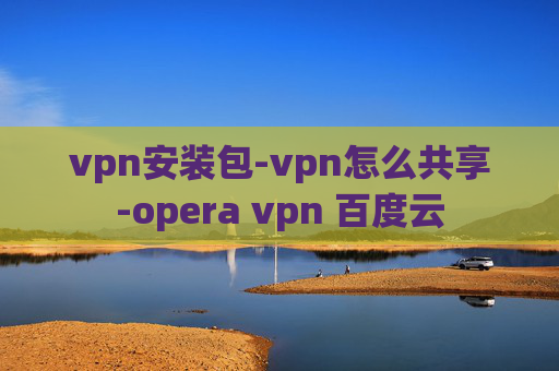 vpn安装包-vpn怎么共享-opera vpn 百度云