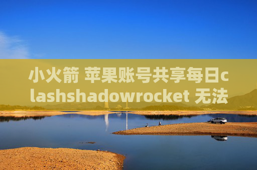 小火箭 苹果账号共享每日clashshadowrocket 无法上网