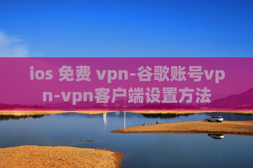 ios 免费 vpn-谷歌账号vpn-vpn客户端设置方法