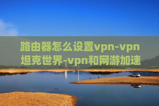 路由器怎么设置vpn-vpn 坦克世界-vpn和网游加速器