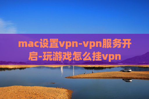 mac设置vpn-vpn服务开启-玩游戏怎么挂vpn