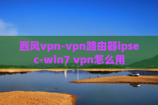 西风vpn-vpn路由器ipsec-win7 vpn怎么用