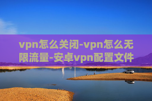 vpn怎么关闭-vpn怎么无限流量-安卓vpn配置文件