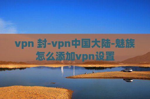 vpn 封-vpn中国大陆-魅族怎么添加vpn设置