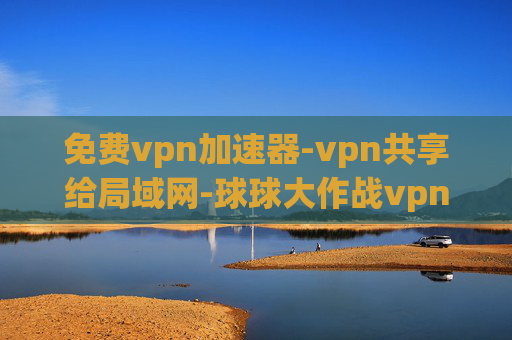 免费vpn加速器-vpn共享给局域网-球球大作战vpn