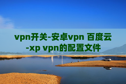 vpn开关-安卓vpn 百度云-xp vpn的配置文件