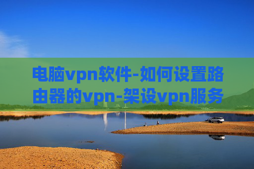 电脑vpn软件-如何设置路由器的vpn-架设vpn服务器软件