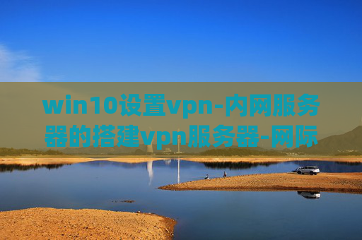 win10设置vpn-内网服务器的搭建vpn服务器-网际直通车 vpn express