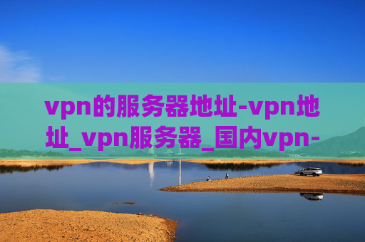 vpn的服务器地址-vpn地址_vpn服务器_国内vpn-lol日服vpn用什么