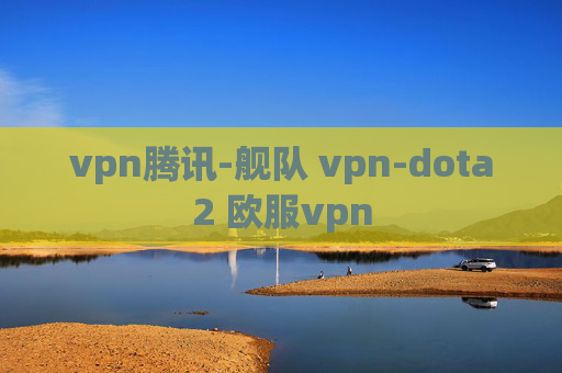 vpn腾讯-舰队 vpn-dota2 欧服vpn