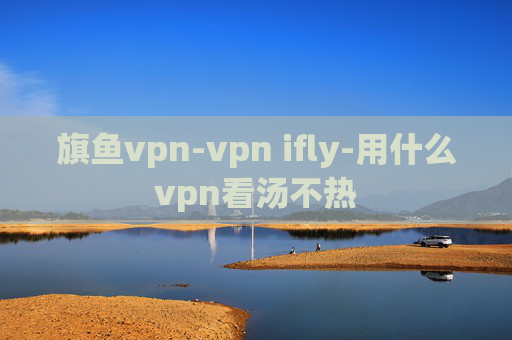 旗鱼vpn-vpn ifly-用什么vpn看汤不热