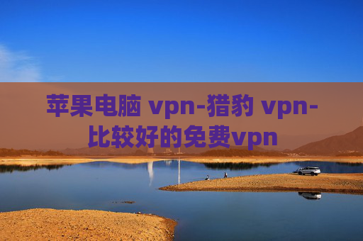 苹果电脑 vpn-猎豹 vpn-比较好的免费vpn