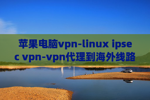 苹果电脑vpn-linux ipsec vpn-vpn代理到海外线路