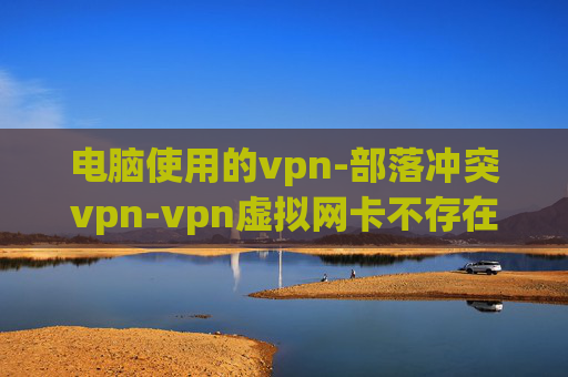 电脑使用的vpn-部落冲突vpn-vpn虚拟网卡不存在