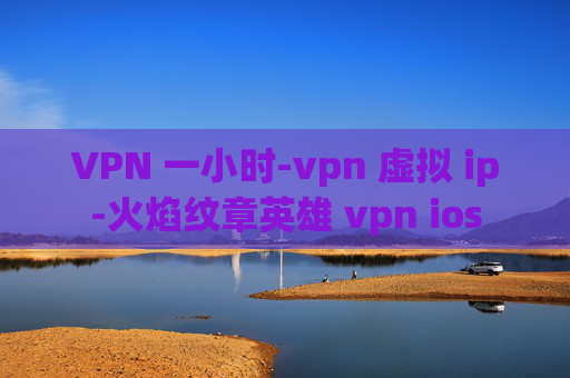 VPN 一小时-vpn 虚拟 ip-火焰纹章英雄 vpn ios