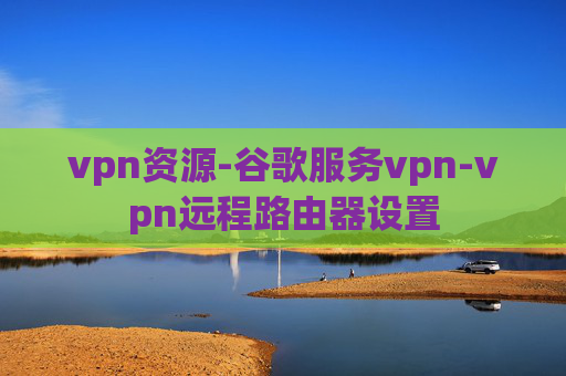 vpn资源-谷歌服务vpn-vpn远程路由器设置