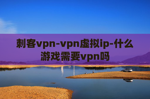 刺客vpn-vpn虚拟ip-什么游戏需要vpn吗