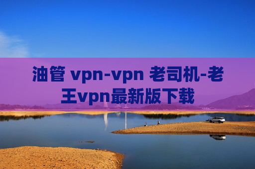 油管 vpn-vpn 老司机-老王vpn最新版下载