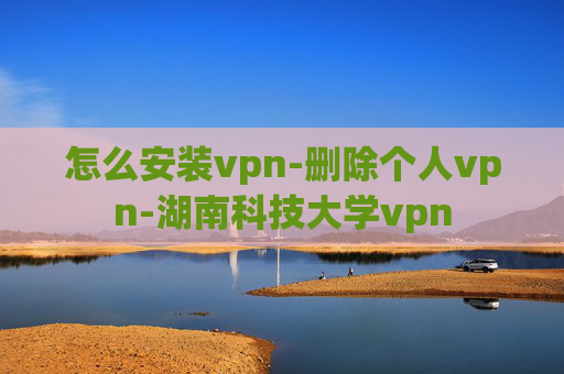 怎么安装vpn-删除个人vpn-湖南科技大学vpn