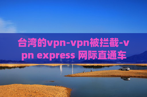 台湾的vpn-vpn被拦截-vpn express 网际直通车