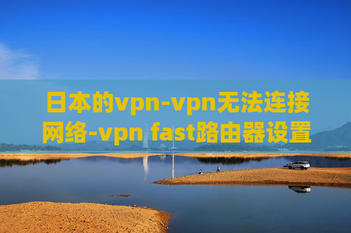 日本的vpn-vpn无法连接网络-vpn fast路由器设置